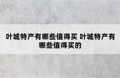 叶城特产有哪些值得买 叶城特产有哪些值得买的